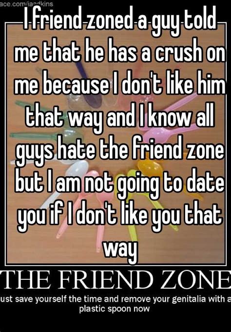 Being aware of your position in the friendzone is also being aware of romantic rejection. . I friendzoned a guy i like